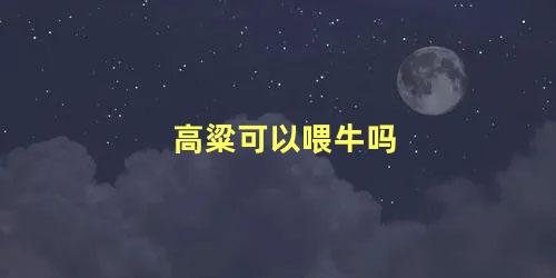 高粱秸喂牛好不好(高粱秸秆喂牛行吗)